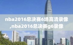nba2016总决赛6场高清录像,nba2016总决赛g6录像