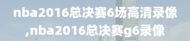 nba2016总决赛6场高清录像,nba2016总决赛g6录像