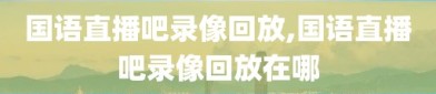 国语直播吧录像回放,国语直播吧录像回放在哪