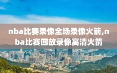 nba比赛录像全场录像火箭,nba比赛回放录像高清火箭