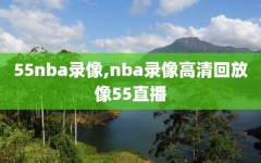 55nba录像,nba录像高清回放像55直播