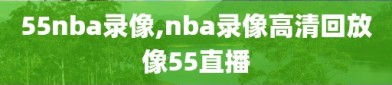 55nba录像,nba录像高清回放像55直播