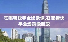 在哪看快手全场录像,在哪看快手全场录像回放