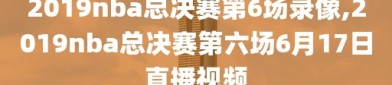 2019nba总决赛第6场录像,2019nba总决赛第六场6月17日直播视频