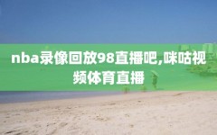 nba录像回放98直播吧,咪咕视频体育直播