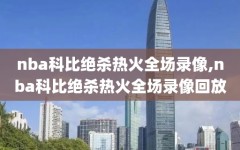 nba科比绝杀热火全场录像,nba科比绝杀热火全场录像回放