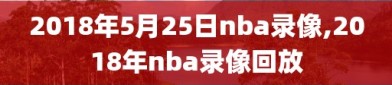2018年5月25日nba录像,2018年nba录像回放