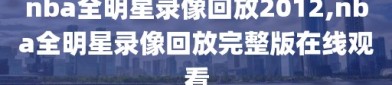 nba全明星录像回放2012,nba全明星录像回放完整版在线观看