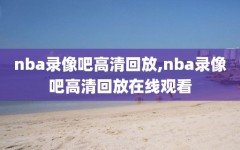nba录像吧高清回放,nba录像吧高清回放在线观看
