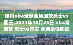 腾讯nba录像全场回放勇士vs国王,2021年10月25日 nba常规赛 勇士vs国王 全场录像回放