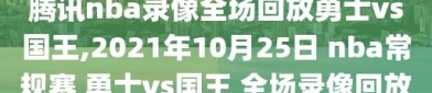 腾讯nba录像全场回放勇士vs国王,2021年10月25日 nba常规赛 勇士vs国王 全场录像回放