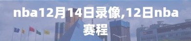 nba12月14日录像,12日nba赛程
