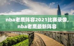 nba老鹰阵容2021比赛录像,nba老鹰最新阵容