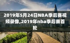 2019年5月24日NBA季后赛视频录像,2019年nba季后赛首轮