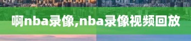 啊nba录像,nba录像视频回放