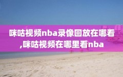 咪咕视频nba录像回放在哪看,咪咕视频在哪里看nba