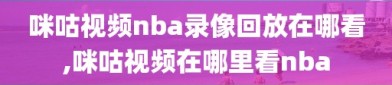 咪咕视频nba录像回放在哪看,咪咕视频在哪里看nba
