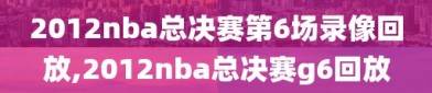 2012nba总决赛第6场录像回放,2012nba总决赛g6回放