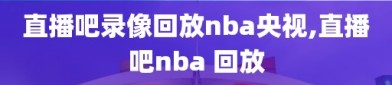 直播吧录像回放nba央视,直播吧nba 回放