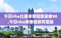 今日nba比赛录像回放录像98,今日nba录像回放完整版