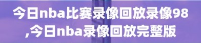今日nba比赛录像回放录像98,今日nba录像回放完整版
