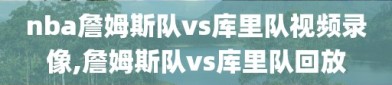 nba詹姆斯队vs库里队视频录像,詹姆斯队vs库里队回放