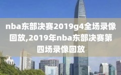 nba东部决赛2019g4全场录像回放,2019年nba东部决赛第四场录像回放