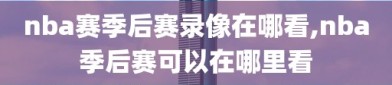 nba赛季后赛录像在哪看,nba季后赛可以在哪里看