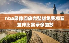 nba录像回放完整版免费观看,篮球比赛录像回放