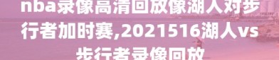 nba录像高清回放像湖人对步行者加时赛,2021516湖人vs步行者录像回放