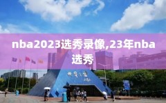 nba2023选秀录像,23年nba选秀
