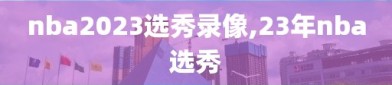 nba2023选秀录像,23年nba选秀