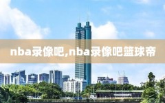 nba录像吧,nba录像吧篮球帝