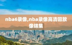 nba6录像,nba录像高清回放像锦集