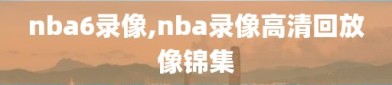 nba6录像,nba录像高清回放像锦集