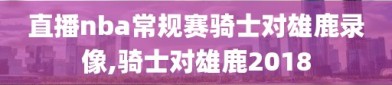 直播nba常规赛骑士对雄鹿录像,骑士对雄鹿2018