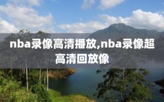 nba录像高清播放,nba录像超高清回放像