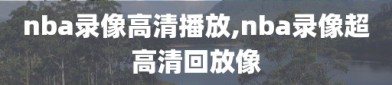 nba录像高清播放,nba录像超高清回放像