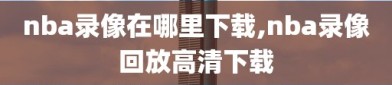 nba录像在哪里下载,nba录像回放高清下载