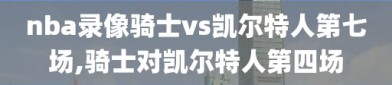 nba录像骑士vs凯尔特人第七场,骑士对凯尔特人第四场