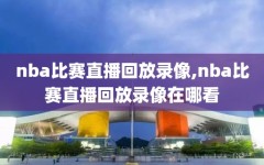 nba比赛直播回放录像,nba比赛直播回放录像在哪看
