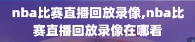 nba比赛直播回放录像,nba比赛直播回放录像在哪看