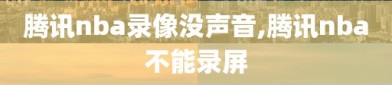 腾讯nba录像没声音,腾讯nba不能录屏