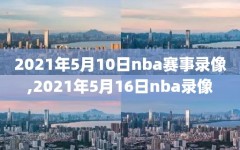 2021年5月10日nba赛事录像,2021年5月16日nba录像