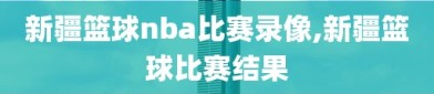 新疆篮球nba比赛录像,新疆篮球比赛结果