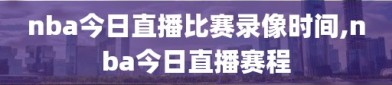 nba今日直播比赛录像时间,nba今日直播赛程