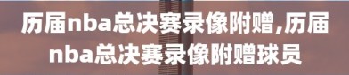 历届nba总决赛录像附赠,历届nba总决赛录像附赠球员