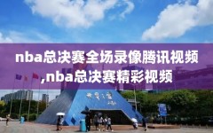 nba总决赛全场录像腾讯视频,nba总决赛精彩视频