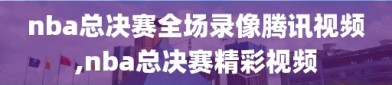 nba总决赛全场录像腾讯视频,nba总决赛精彩视频