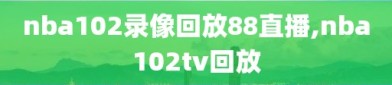 nba102录像回放88直播,nba102tv回放
